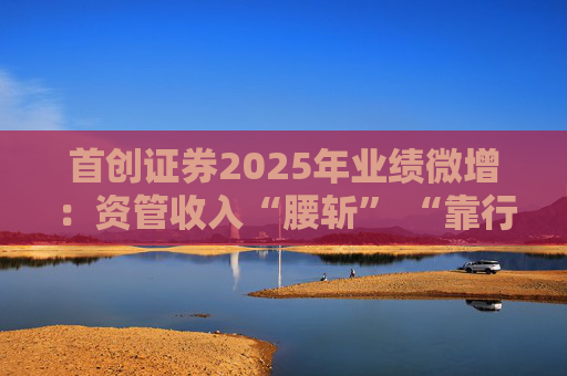 首创证券2025年业绩微增:资管收入“腰斩” “靠行情吃饭”特征明显 第1张 首创证券2025年业绩微增:资管收入“腰斩” “靠行情吃饭”特征明显 第1张