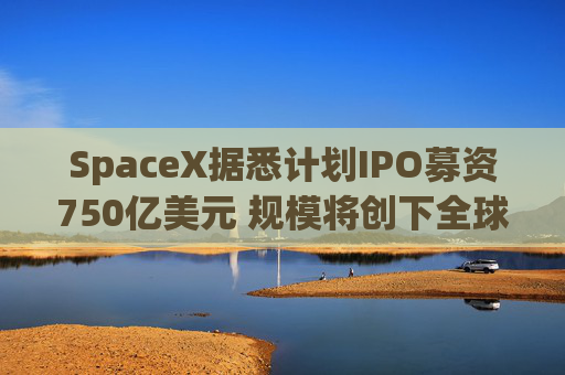 SpaceX据悉计划IPO募资750亿美元 规模将创下全球最高纪录 第1张 SpaceX据悉计划IPO募资750亿美元 规模将创下全球最高纪录 第1张