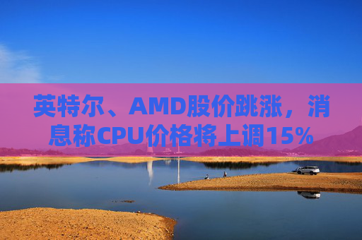 英特尔、AMD股价跳涨，消息称CPU价格将上调15%  第1张