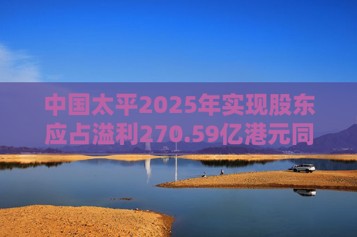 中国太平2025年实现股东应占溢利270.59亿港元同比翻两倍，管理层称投资会坚持“向配置要收益”