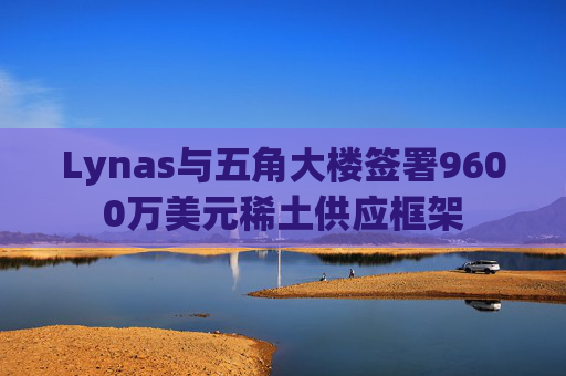 Lynas与五角大楼签署9600万美元稀土供应框架