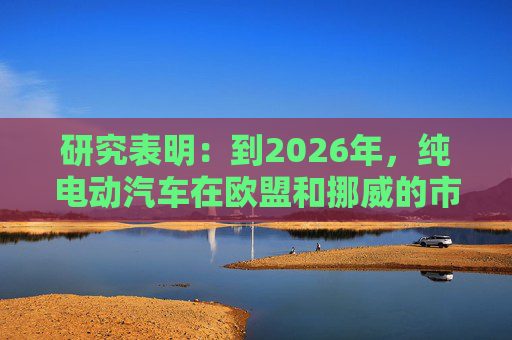 研究表明:到2026年,纯电动汽车在欧盟和挪威的市场份额将达到23% 第1张 研究表明:到2026年,纯电动汽车在欧盟和挪威的市场份额将达到23% 第1张