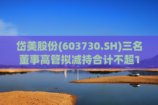 岱美股份(603730.SH)三名董事高管拟减持合计不超176.2万股