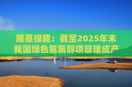 隆基绿能：截至2025年末我国绿色氢氨醇项目建成产能约29万吨/年