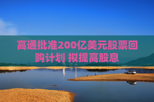 高通批准200亿美元股票回购计划 拟提高股息