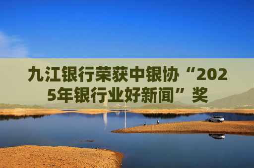 九江银行荣获中银协“2025年银行业好新闻”奖