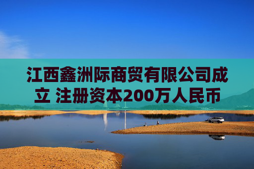 江西鑫洲际商贸有限公司成立 注册资本200万人民币
