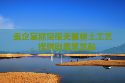 美企宣称突破无氟稀土工艺，摆脱剧毒氢氟酸  第1张