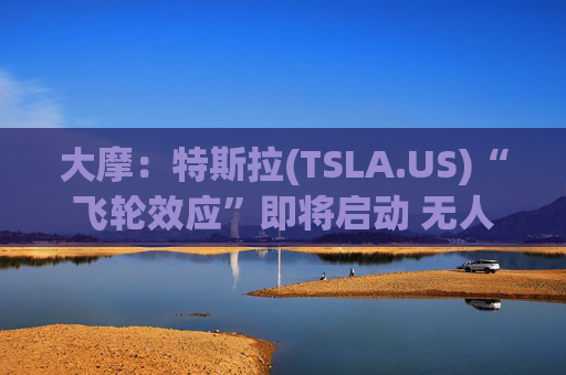 大摩:特斯拉(TSLA.US)“飞轮效应”即将启动 无人驾驶出租车将是下一个核心增长极 第1张 大摩:特斯拉(TSLA.US)“飞轮效应”即将启动 无人驾驶出租车将是下一个核心增长极 第1张