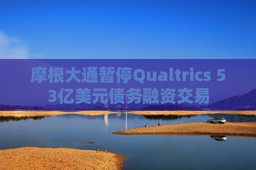 摩根大通暂停Qualtrics 53亿美元债务融资交易