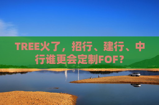 TREE火了，招行、建行、中行谁更会定制FOF？