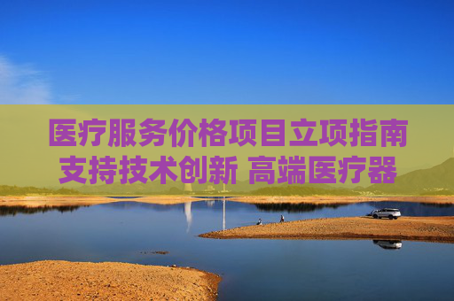 医疗服务价格项目立项指南支持技术创新 高端医疗器械发展驶入快车道