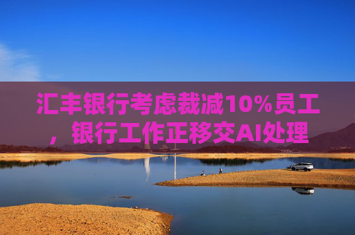 汇丰银行考虑裁减10%员工，银行工作正移交AI处理
