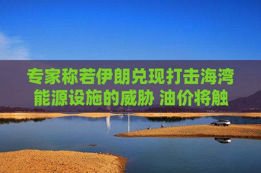 专家称若伊朗兑现打击海湾能源设施的威胁 油价将触及每桶120美元