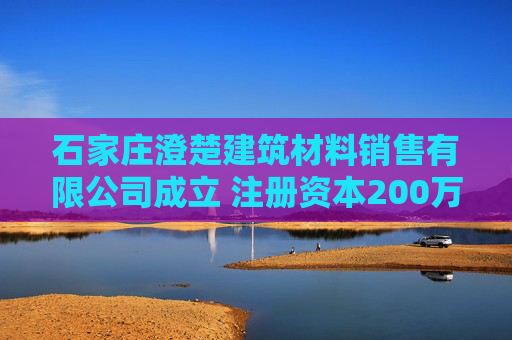 石家庄澄楚建筑材料销售有限公司成立 注册资本200万人民币  第1张
