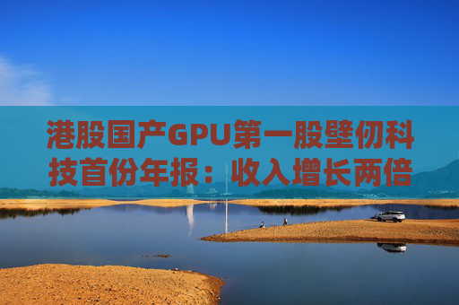 港股国产GPU第一股壁仞科技首份年报：收入增长两倍，下一代GPU蓄势待发