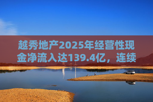 越秀地产2025年经营性现金净流入达139.4亿，连续多年保持净流入