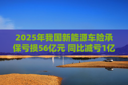 2025年我国新能源车险承保亏损56亿元 同比减亏1亿元 第1张 2025年我国新能源车险承保亏损56亿元 同比减亏1亿元 第1张