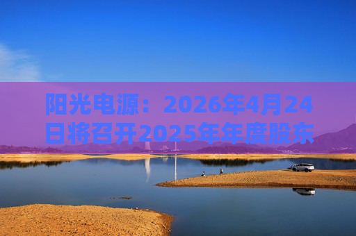 阳光电源：2026年4月24日将召开2025年年度股东会