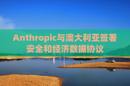 Anthropic与澳大利亚签署安全和经济数据协议 第1张 Anthropic与澳大利亚签署安全和经济数据协议 第1张