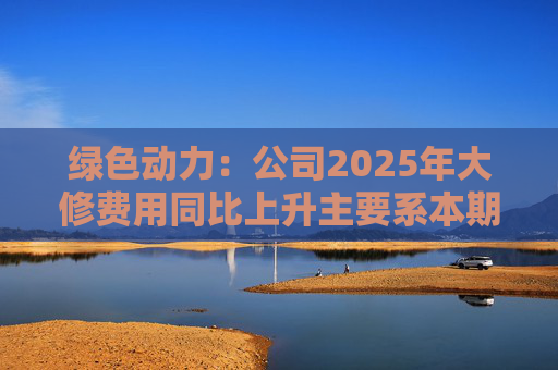 绿色动力：公司2025年大修费用同比上升主要系本期大修项目数量较去年同期增加