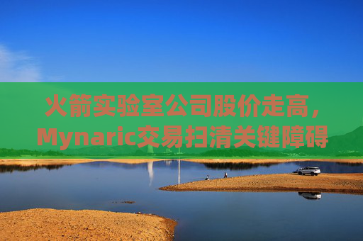 火箭实验室公司股价走高，Mynaric交易扫清关键障碍