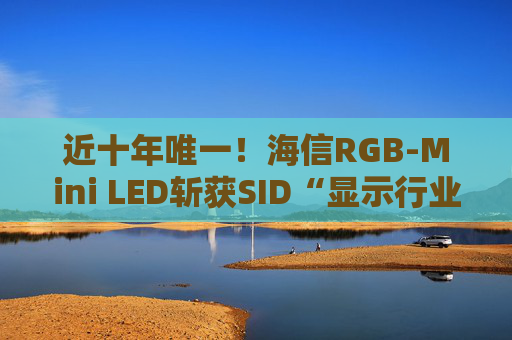 近十年唯一！海信RGB-Mini LED斩获SID“显示行业十大突破性进展”奖