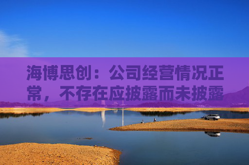 海博思创：公司经营情况正常，不存在应披露而未披露的重大信息