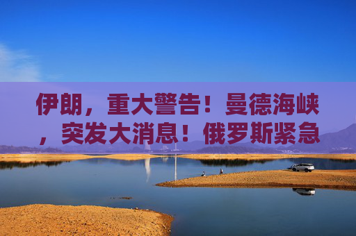 伊朗，重大警告！曼德海峡，突发大消息！俄罗斯紧急撤离198人