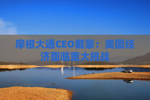 摩根大通CEO戴蒙：美国经济面临重大挑战