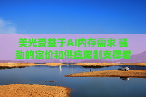 美光受益于AI内存需求 强劲的定价和供应限制支撑看涨前景