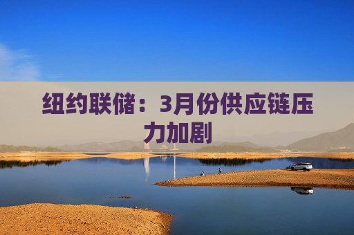 纽约联储:3月份供应链压力加剧 第1张 纽约联储:3月份供应链压力加剧 第1张