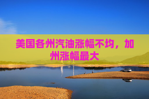 美国各州汽油涨幅不均，加州涨幅最大