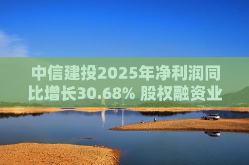 中信建投2025年净利润同比增长30.68% 股权融资业务继续位居市场前列