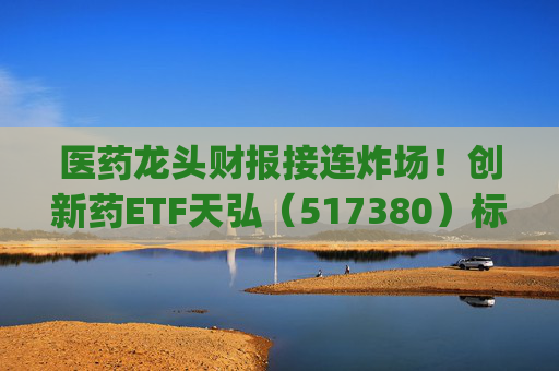 医药龙头财报接连炸场！创新药ETF天弘（517380）标的指数飙涨4%，生物医药ETF(159859)近20日净流入超4亿元