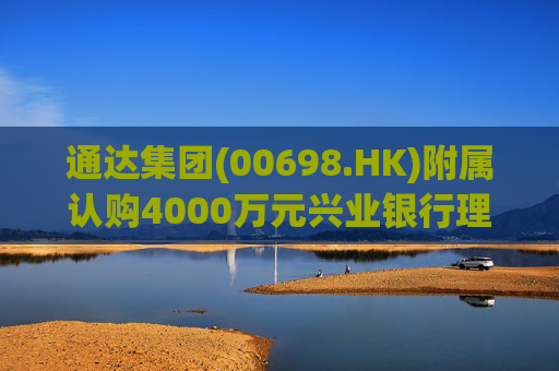 通达集团(00698.HK)附属认购4000万元兴业银行理财产品
