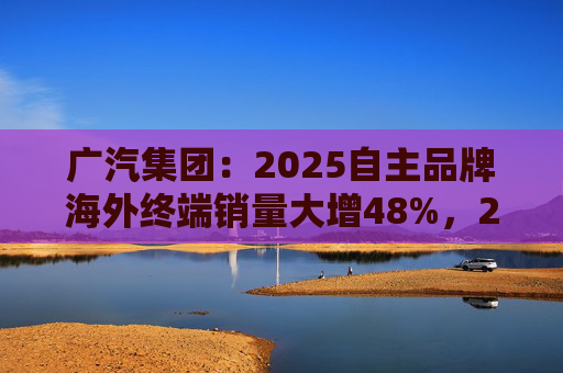 广汽集团:2025自主品牌海外终端销量大增48%,2026剑指25万辆销售目标 第1张 广汽集团:2025自主品牌海外终端销量大增48%,2026剑指25万辆销售目标 第1张