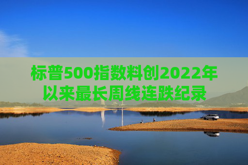 标普500指数料创2022年以来最长周线连跌纪录