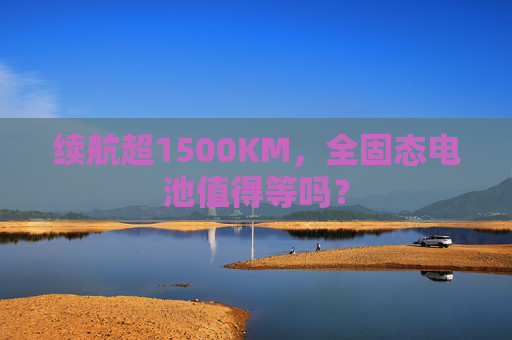 续航超1500KM,全固态电池值得等吗? 第1张 续航超1500KM,全固态电池值得等吗? 第1张