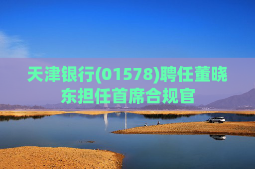 天津银行(01578)聘任董晓东担任首席合规官  第1张