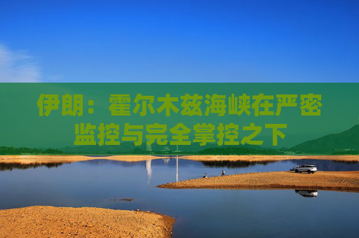 伊朗：霍尔木兹海峡在严密监控与完全掌控之下