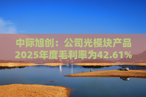 中际旭创：公司光模块产品2025年度毛利率为42.61%