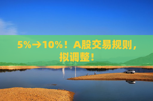 5%→10%!A股交易规则,拟调整! 第1张 5%→10%!A股交易规则,拟调整! 第1张
