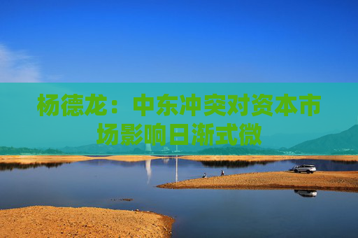 杨德龙：中东冲突对资本市场影响日渐式微