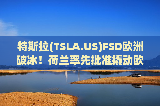 特斯拉(TSLA.US)FSD欧洲破冰！荷兰率先批准撬动欧盟监管大门，万亿估值逻辑迎验证