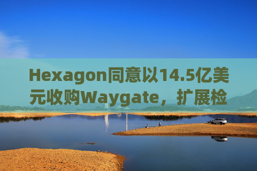 Hexagon同意以14.5亿美元收购Waygate，扩展检测技术  第1张