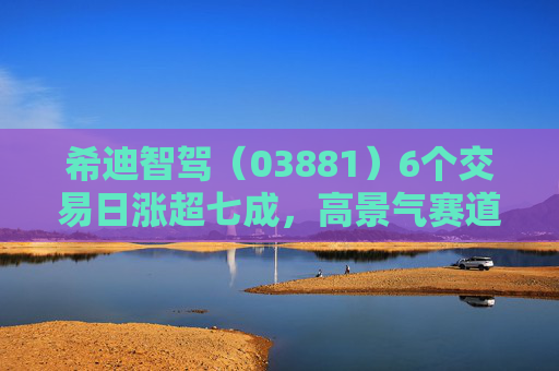希迪智驾（03881）6个交易日涨超七成，高景气赛道“潜力股”重估正当时  第1张