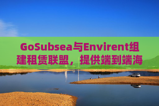 GoSubsea与Envirent组建租赁联盟,提供端到端海上解决方案 第1张 GoSubsea与Envirent组建租赁联盟,提供端到端海上解决方案 第1张