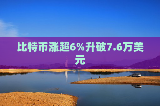 比特币涨超6%升破7.6万美元  第1张
