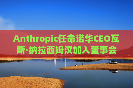 Anthropic任命诺华CEO瓦斯·纳拉西姆汉加入董事会